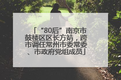 “80后”南京市鼓楼区区长方靖，跨市调任常州市委常委、市政府党组成员