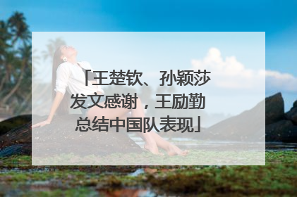 王楚钦、孙颖莎发文感谢，王励勤总结中国队表现