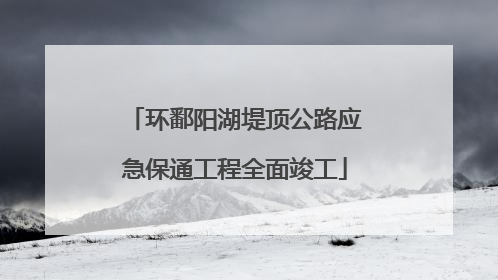 环鄱阳湖堤顶公路应急保通工程全面竣工