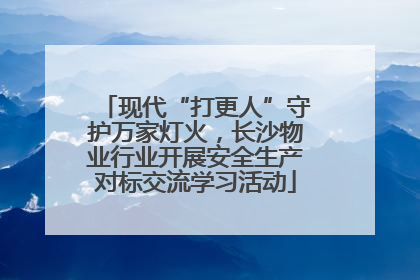 现代“打更人”守护万家灯火，长沙物业行业开展安全生产对标交流学习活动