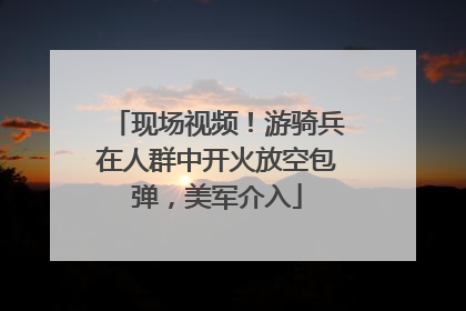 现场视频！游骑兵在人群中开火放空包弹，美军介入