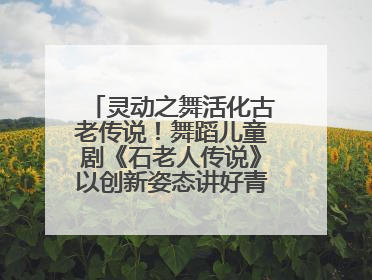 灵动之舞活化古老传说！舞蹈儿童剧《石老人传说》以创新姿态讲好青岛故事