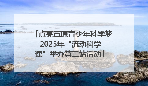 点亮草原青少年科学梦 2025年“流动科学课”举办第二站活动