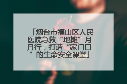 烟台市福山区人民医院急救“地摊”月月行，打造“家门口”的生命安全课堂