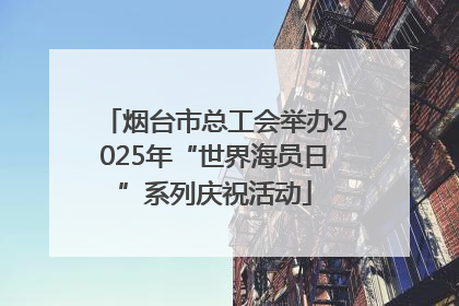 烟台市总工会举办2025年“世界海员日”系列庆祝活动