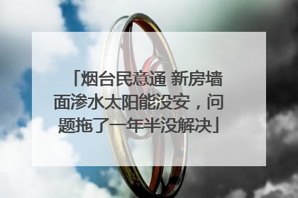 烟台民意通 新房墙面渗水太阳能没安，问题拖了一年半没解决