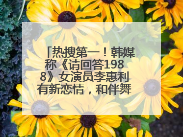 热搜第一！韩媒称《请回答1988》女演员李惠利有新恋情，和伴舞交往近1年，经纪公司回应