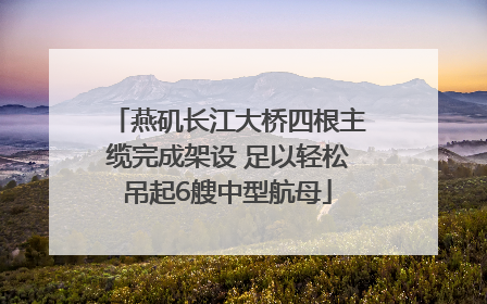 燕矶长江大桥四根主缆完成架设 足以轻松吊起6艘中型航母
