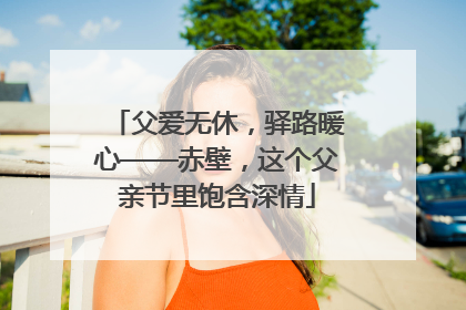 父爱无休，驿路暖心——赤壁，这个父亲节里饱含深情