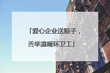 爱心企业送粽子，善举温暖环卫工