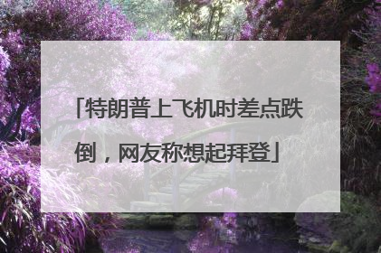 特朗普上飞机时差点跌倒，网友称想起拜登
