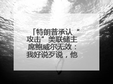特朗普承认“攻击”美联储主席鲍威尔无效：我好说歹说，他就是不降息