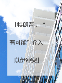 特朗普：“有可能”介入以伊冲突