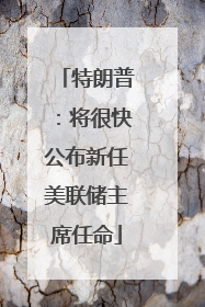 特朗普：将很快公布新任美联储主席任命