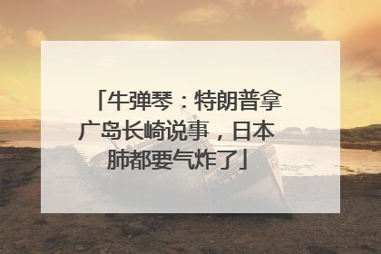 牛弹琴：特朗普拿广岛长崎说事，日本肺都要气炸了