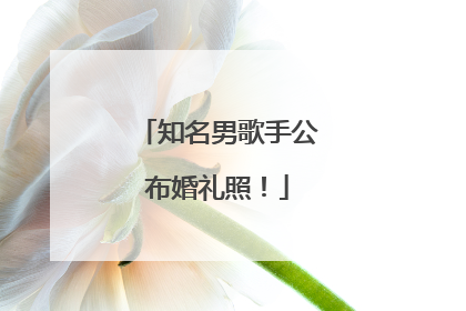 知名男歌手公布婚礼照！