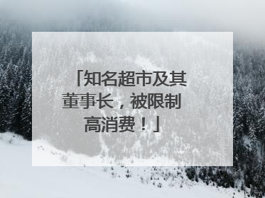 知名超市及其董事长，被限制高消费！