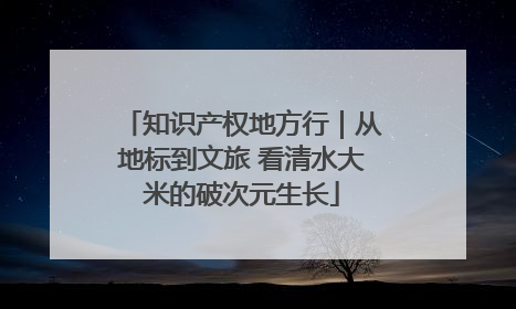 知识产权地方行｜从地标到文旅 看清水大米的破次元生长