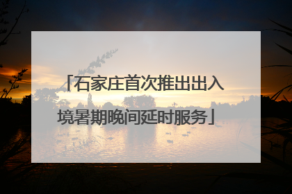 石家庄首次推出出入境暑期晚间延时服务