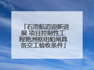 石澧航道迎新进展 项目控制性工程艳洲枢纽船闸具备交工验收条件