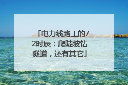 电力线路工的72时辰：爬陡坡钻隧道，还有其它
