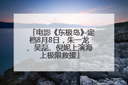 电影《东极岛》定档8月8日，朱一龙、吴磊、倪妮上演海上极限救援