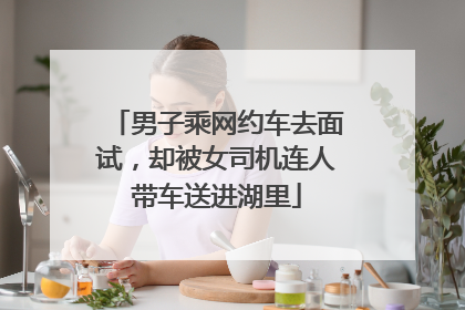男子乘网约车去面试，却被女司机连人带车送进湖里