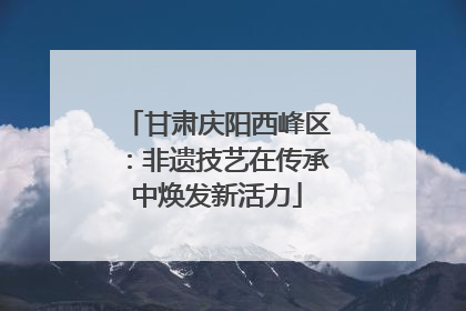 甘肃庆阳西峰区：非遗技艺在传承中焕发新活力