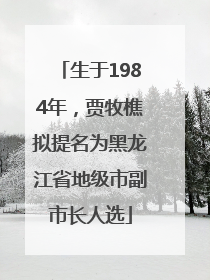 生于1984年，贾牧樵拟提名为黑龙江省地级市副市长人选