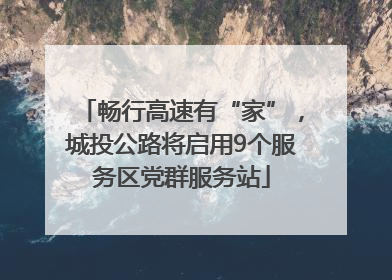 畅行高速有“家”，城投公路将启用9个服务区党群服务站