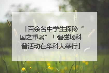 百余名中学生探秘“国之重器”！强磁场科普活动在华科大举行
