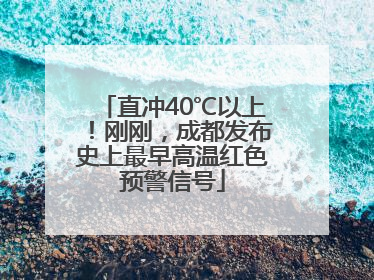 直冲40℃以上！刚刚，成都发布史上最早高温红色预警信号