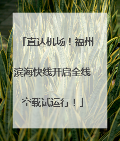 直达机场！福州滨海快线开启全线空载试运行！