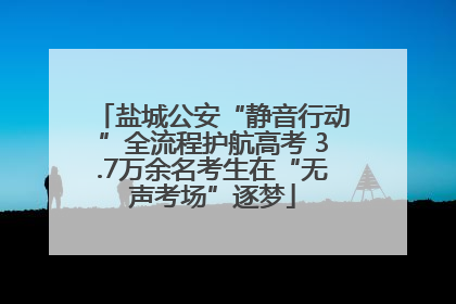 盐城公安“静音行动”全流程护航高考 3.7万余名考生在“无声考场”逐梦