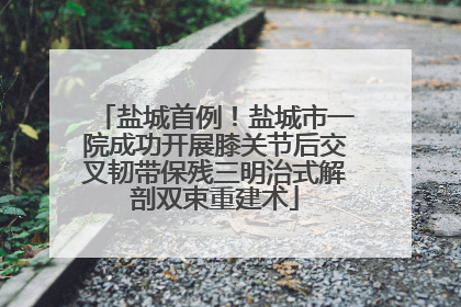 盐城首例！盐城市一院成功开展膝关节后交叉韧带保残三明治式解剖双束重建术