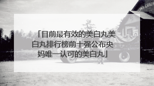 目前最有效的美白丸美白丸排行榜前十强公布央妈唯一认可的美白丸