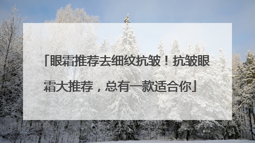 眼霜推荐去细纹抗皱！抗皱眼霜大推荐，总有一款适合你