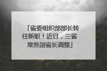 省委组织部部长转任新职！近日，三省常务副省长调整