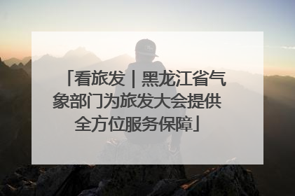 看旅发｜黑龙江省气象部门为旅发大会提供全方位服务保障