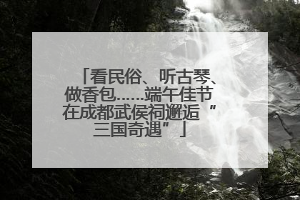 看民俗、听古琴、做香包……端午佳节在成都武侯祠邂逅“三国奇遇”