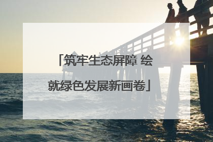 筑牢生态屏障 绘就绿色发展新画卷