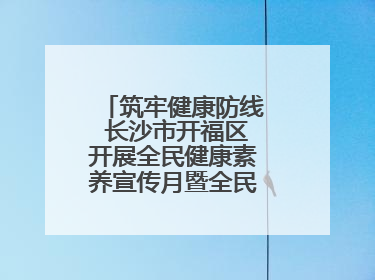 筑牢健康防线 长沙市开福区开展全民健康素养宣传月暨全民禁毒宣传活动
