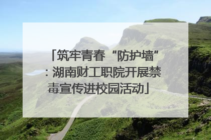 筑牢青春“防护墙”：湖南财工职院开展禁毒宣传进校园活动