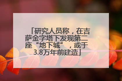 研究人员称，在吉萨金字塔下发现第二座“地下城”，或于3.8万年前建造