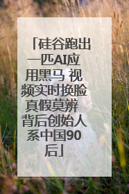 硅谷跑出一匹AI应用黑马 视频实时换脸真假莫辨 背后创始人系中国90后
