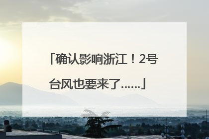 确认影响浙江！2号台风也要来了……