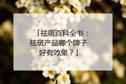 祛斑百科全书：祛斑产品哪个牌子好有效果？
