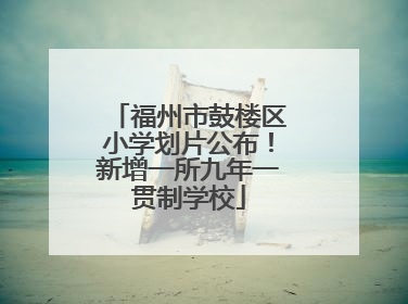 福州市鼓楼区小学划片公布！新增一所九年一贯制学校