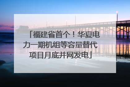 福建省首个！华夏电力一期机组等容量替代项目月底并网发电