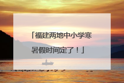 福建两地中小学寒暑假时间定了！